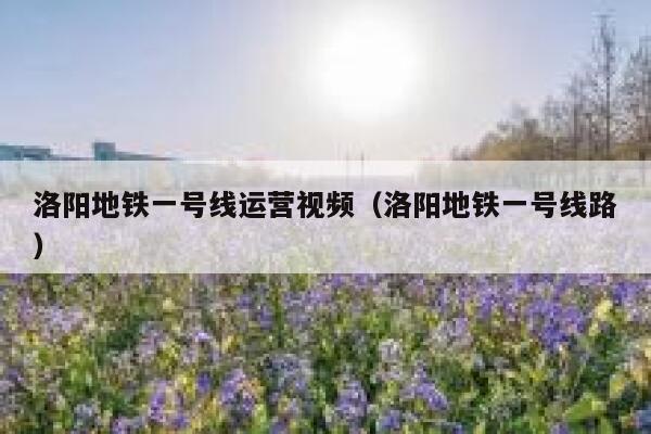 洛阳地铁一号线运营视频（洛阳地铁一号线路）