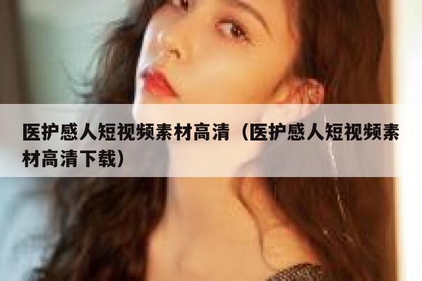 医护感人短视频素材高清（医护感人短视频素材高清下载）