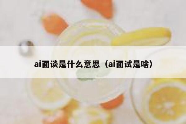 ai面谈是什么意思（ai面试是啥）