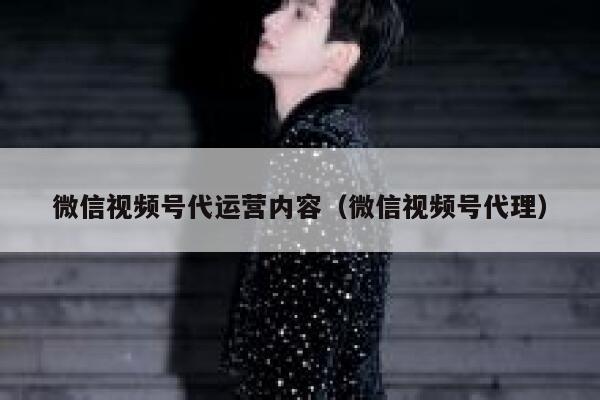 微信视频号代运营内容（微信视频号代理）