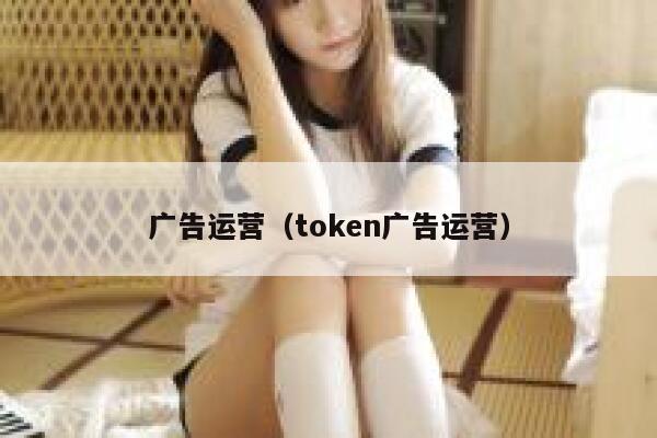 广告运营（token广告运营）