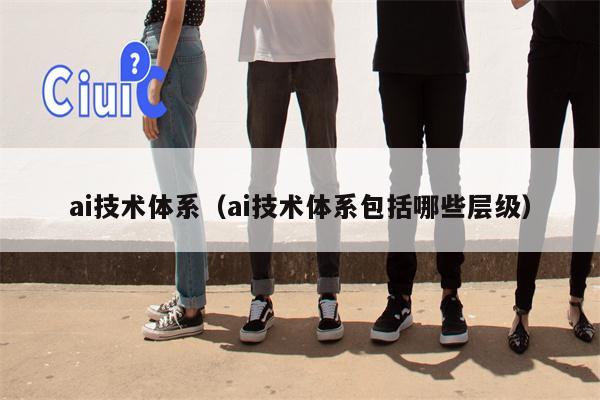 ai技术体系（ai技术体系包括哪些层级）
