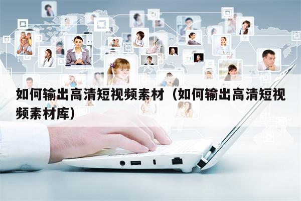 如何输出高清短视频素材（如何输出高清短视频素材库）