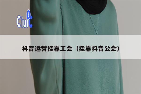 抖音运营挂靠工会（挂靠抖音公会）