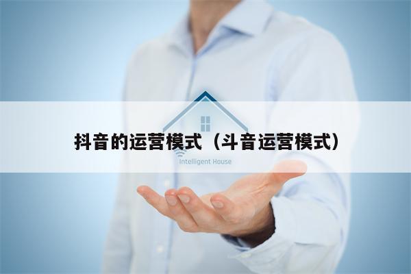 抖音的运营模式（斗音运营模式）