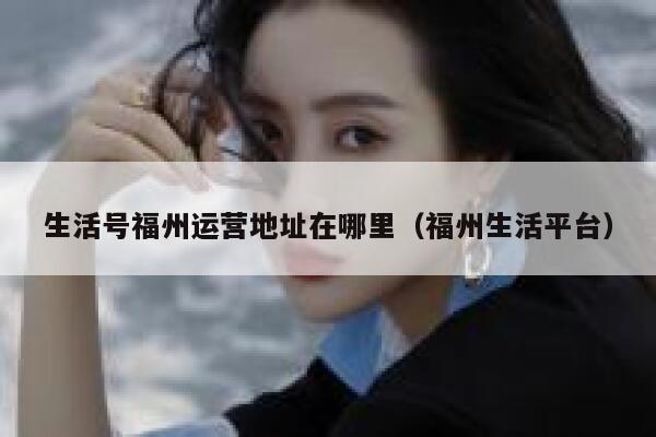生活号福州运营地址在哪里（福州生活平台）