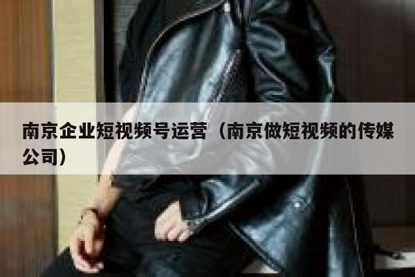 南京企业短视频号运营（南京做短视频的传媒公司）