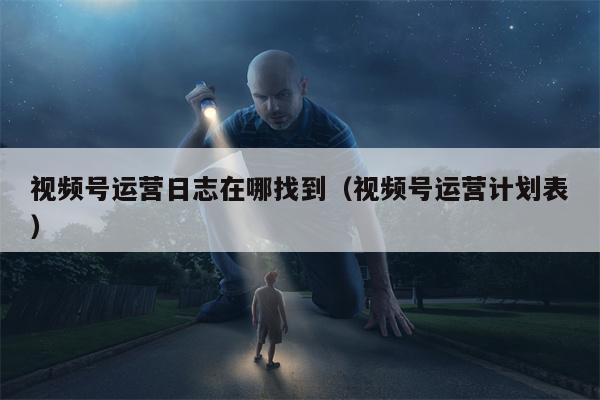 视频号运营日志在哪找到（视频号运营计划表）