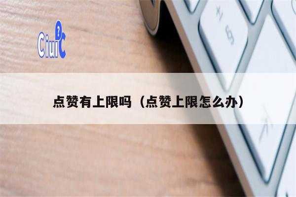 点赞有上限吗（点赞上限怎么办）