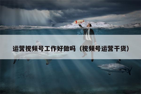 运营视频号工作好做吗（视频号运营干货）