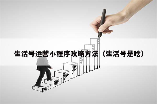 生活号运营小程序攻略方法（生活号是啥）