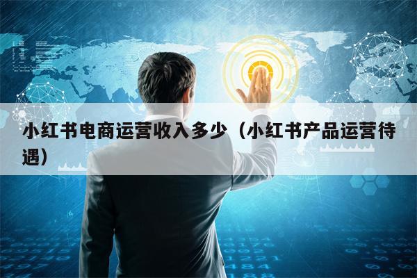 详细阅读:小红书电商运营收入多少(小红书产品运营待遇) 小红书电商运营收入多少(小红书产品运营待遇)
