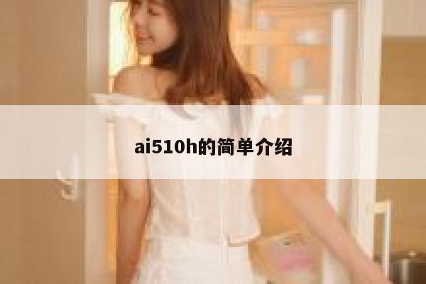 详细阅读:ai510h的简单介绍 ai510h的简单介绍