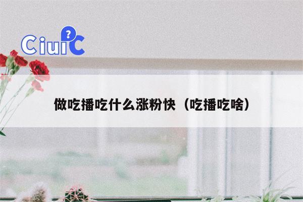 详细阅读:做吃播吃什么涨粉快(吃播吃啥) 做吃播吃什么涨粉快(吃播吃啥)