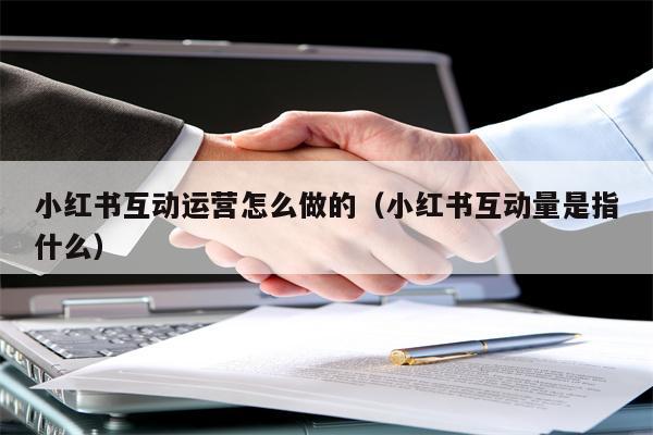 详细阅读:小红书互动运营怎么做的(小红书互动量是指什么) 小红书互动运营怎么做的(小红书互动量是指什么)