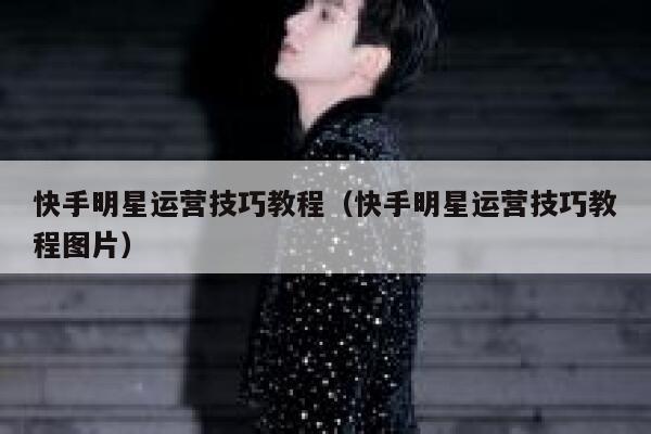 详细阅读:快手明星运营技巧教程(快手明星运营技巧教程图片) 快手明星运营技巧教程(快手明星运营技巧教程图片)