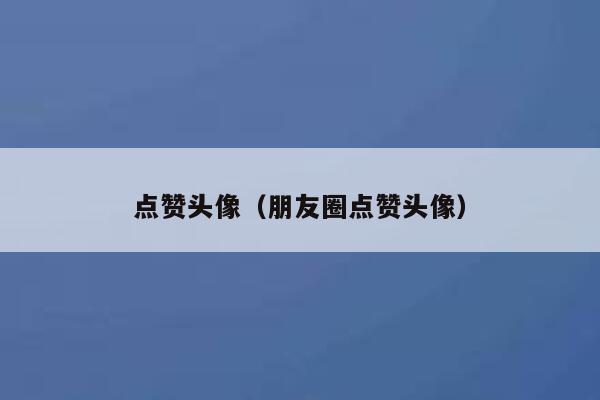 详细阅读:点赞头像(朋友圈点赞头像) 点赞头像(朋友圈点赞头像)