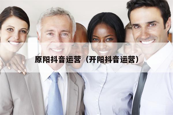 原阳抖音运营(开阳抖音运营)