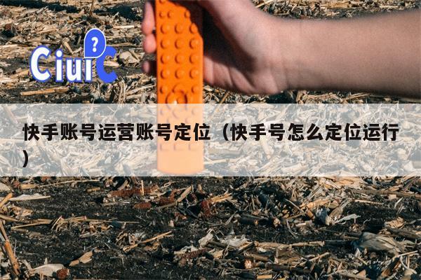 快手账号运营账号定位（快手号怎么定位运行）