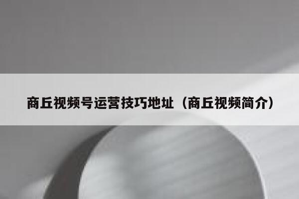 商丘视频号运营技巧地址（商丘视频简介）