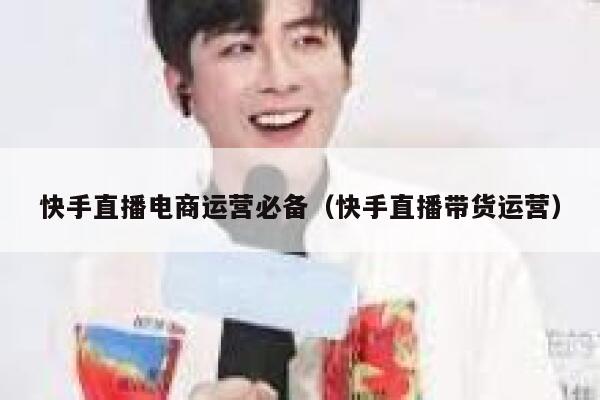 详细阅读:快手直播电商运营必备(快手直播带货运营) 快手直播电商运营必备(快手直播带货运营)