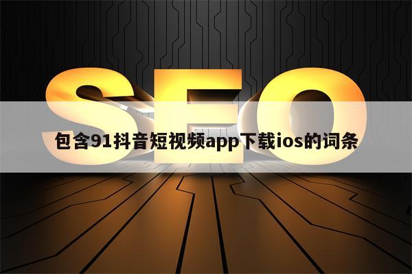 包含91抖音短视频app下载ios的词条