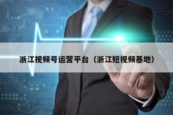 浙江视频号运营平台（浙江短视频基地）