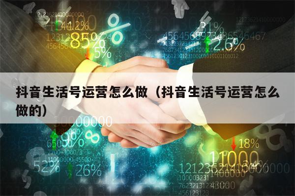 抖音生活号运营怎么做（抖音生活号运营怎么做的）