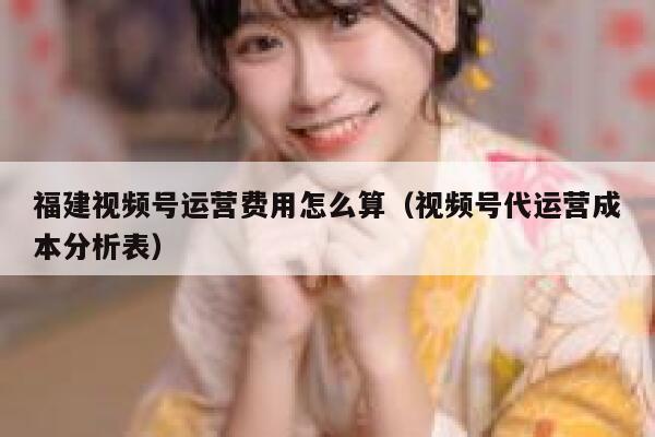 福建视频号运营费用怎么算（视频号代运营成本分析表）