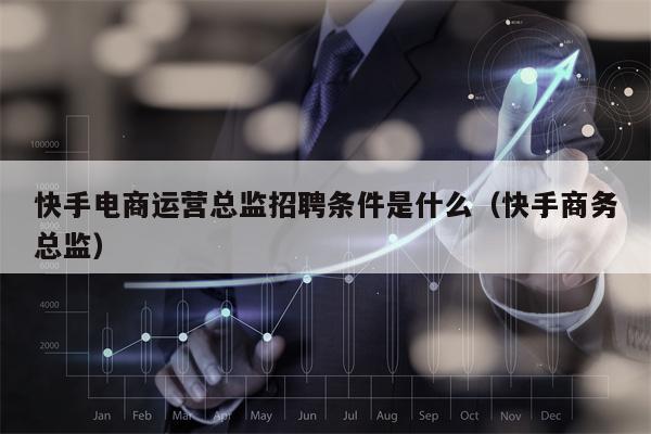快手电商运营总监招聘条件是什么（快手商务总监）