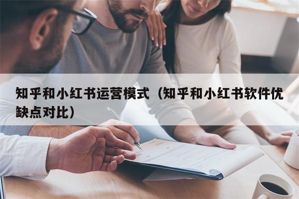 知乎和小红书运营模式（知乎和小红书软件优缺点对比）