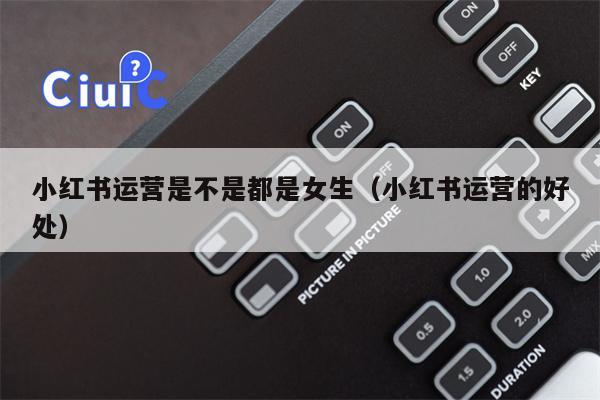 小红书运营是不是都是女生(小红书运营的好处)