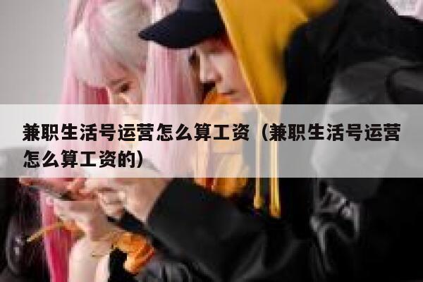 兼职生活号运营怎么算工资（兼职生活号运营怎么算工资的）