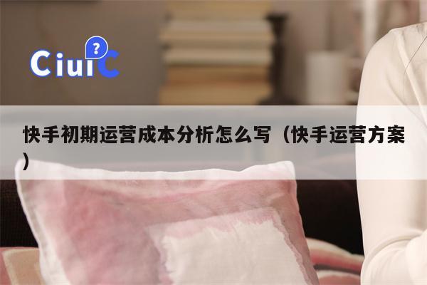 快手初期运营成本分析怎么写（快手运营方案）