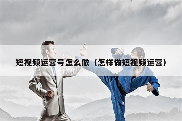 短视频运营号怎么做（怎样做短视频运营）