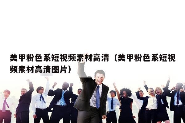 美甲粉色系短视频素材高清（美甲粉色系短视频素材高清图片）
