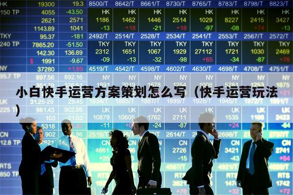 小白快手运营方案策划怎么写（快手运营玩法）