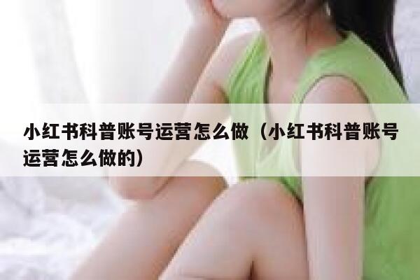 小红书科普账号运营怎么做（小红书科普账号运营怎么做的）