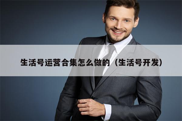 生活号运营合集怎么做的（生活号开发）