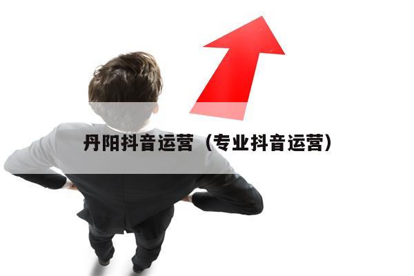 丹阳抖音运营（专业抖音运营）