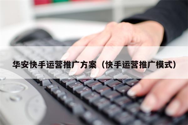 华安快手运营推广方案（快手运营推广模式）