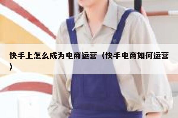 快手上怎么成为电商运营（快手电商如何运营）