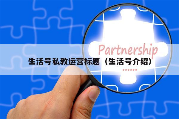 生活号私教运营标题（生活号介绍）