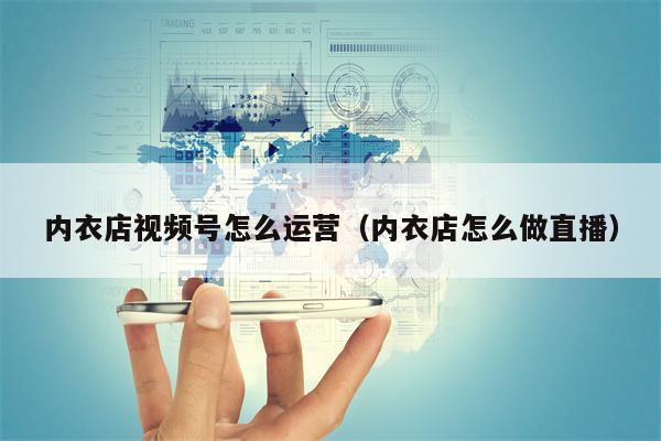 内衣店视频号怎么运营（内衣店怎么做直播）