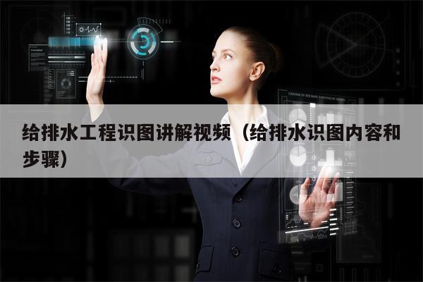给排水工程识图讲解视频（给排水识图内容和步骤）