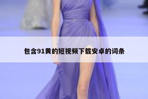 详细阅读:包含91黄的短视频下载安卓的词条 包含91黄的短视频下载安卓的词条
