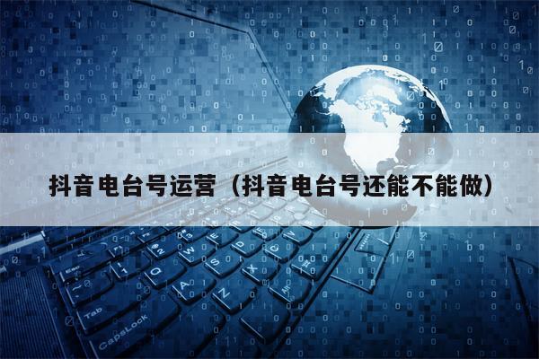 详细阅读:抖音电台号运营(抖音电台号还能不能做) 抖音电台号运营(抖音电台号还能不能做)