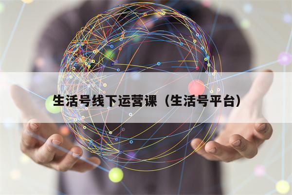 详细阅读:生活号线下运营课(生活号平台) 生活号线下运营课(生活号平台)