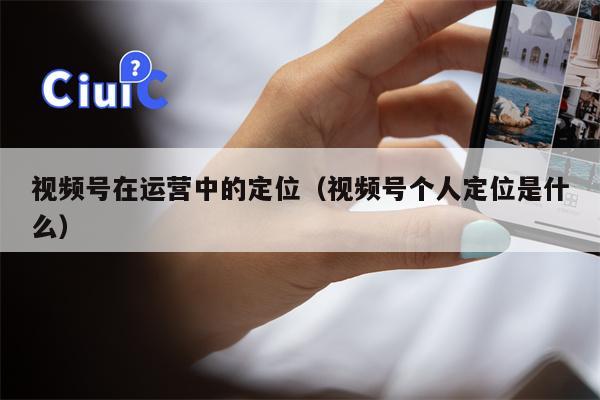 视频号在运营中的定位（视频号个人定位是什么）