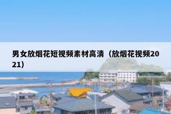 男女放烟花短视频素材高清（放烟花视频2021）